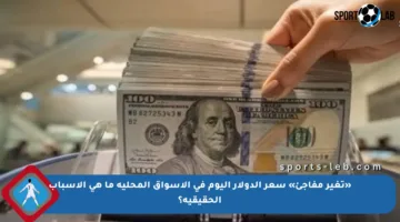 «تغير مفاجئ» سعر الدولار اليوم في الأسواق المحلية ما هي الأسباب الحقيقية؟